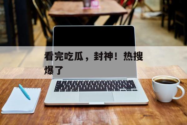 看完吃瓜，封神！热搜爆了