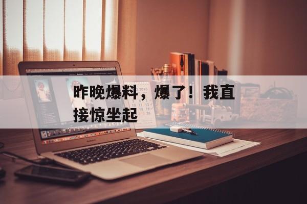 昨晚爆料，爆了！我直接惊坐起