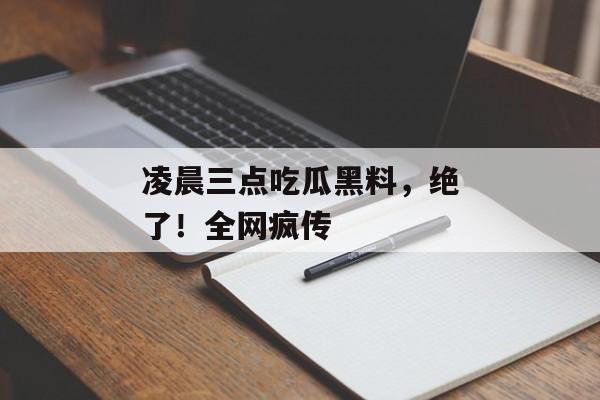 凌晨三点吃瓜黑料，绝了！全网疯传