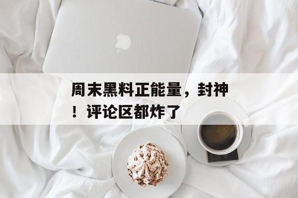 周末黑料正能量，封神！评论区都炸了