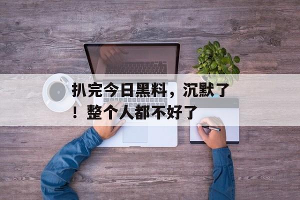 扒完今日黑料，沉默了！整个人都不好了