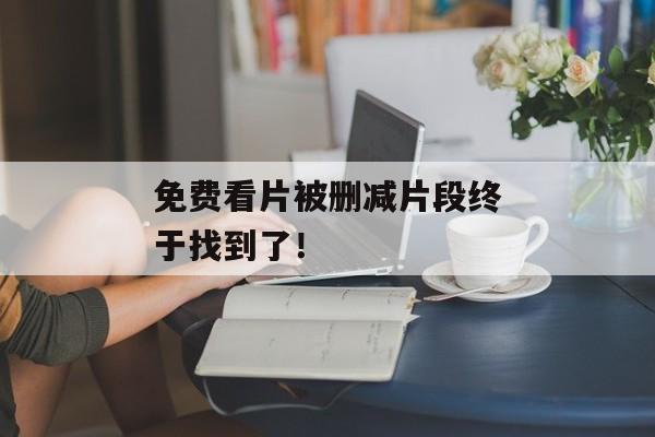 免费看片被删减片段终于找到了！